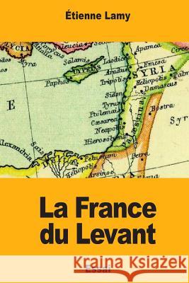 La France du Levant Lamy, Etienne 9781981899173 Createspace Independent Publishing Platform