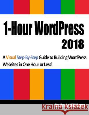 1-Hour Wordpress 2018: A Visual Step-By-Step Guide to Building Wordpress Websites in One Hour or Less! Andy Williams 9781981906666