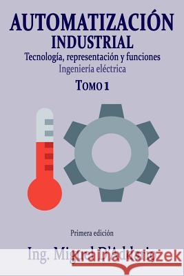 Automatizacin Industrial - Tomo 1: Tecnologa, Representacin Y Funciones Ing Miguel D'Addario 9781981909438 