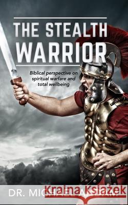 The Stealth Warrior: Biblical perspective on spiritual warfare and total wellbeing Andam, Michael 9781981925513 Createspace Independent Publishing Platform