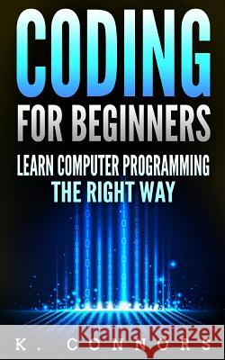 Coding for Beginners: Learn Computer Programming the Right Way K. Connors 9781981927098 Createspace Independent Publishing Platform