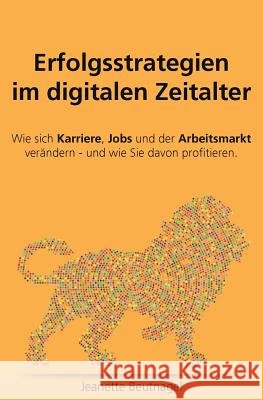 Erfolgsstrategien im digitalen Zeitalter. Wie sich Karriere, Jobs und der Arbeitsmarkt verändern - und wie Sie davon profitieren: Erfolgsstrategien im Beutnagel, Jeanette 9781981938131