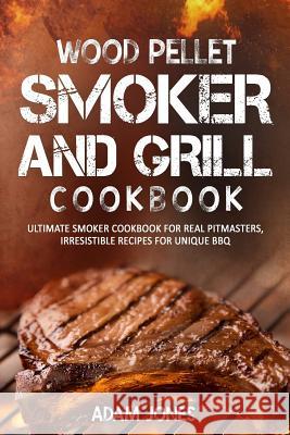 Wood Pellet Smoker and Grill Cookbook: Ultimate Smoker Cookbook for Real Pitmasters, Irresistible Recipes for Unique BBQ Adam Jones 9781981940691
