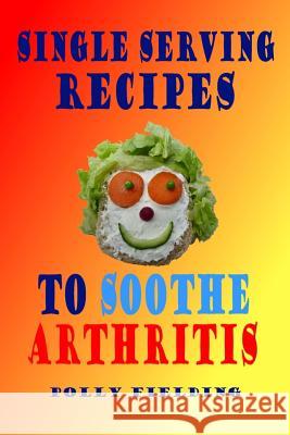 Single Serving Recipes to Soothe Arthritis Polly Fielding 9781981942831 Createspace Independent Publishing Platform