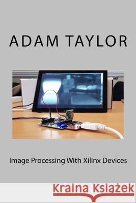 Image Processing With Xilinx Devices Adam P. Taylor 9781981943289 Createspace Independent Publishing Platform