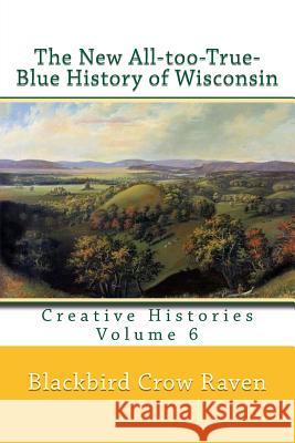 The New All-too-True-Blue History of Wisconsin Raven, Blackbird Crow 9781981944040 Createspace Independent Publishing Platform