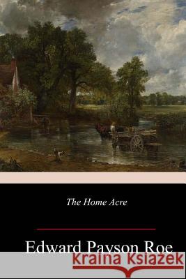 The Home Acre Edward Payson Roe 9781981944859 Createspace Independent Publishing Platform