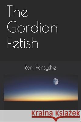 The Gordian Fetish Ron Forsythe 9781981947973 Createspace Independent Publishing Platform