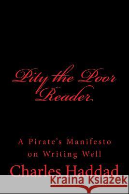 Pity the Poor Reader: A Pirate's Manifesto on Writing Well Charles Haddad 9781981951253