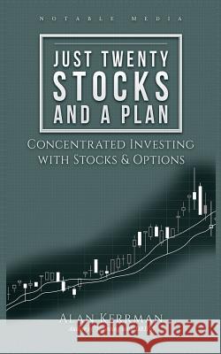 Just Twenty Stocks and a Plan: Concentrated Investing with Stocks & Options Alan Kerrman 9781981951833 Createspace Independent Publishing Platform