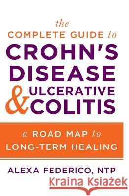 The Complete Guide to Crohn's Disease & Ulcerative Colitis: A Road Map to Long-Term Healing Alexa Federico 9781981952489