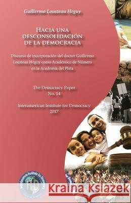 Hacia una desconsolidación de la democracia: The Democracy Paper No. 14 Lousteau Heguy, Guillermo 9781981952540 Createspace Independent Publishing Platform