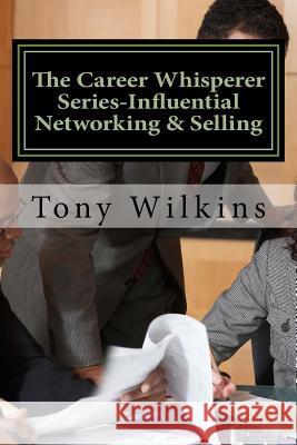 The Career Whisperer Series-Influential Networking & Selling: How to become a person of influence, stop collecting business cards and have customers c Wilkins, Tony 9781981952779 Createspace Independent Publishing Platform