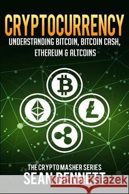 Cryptocurrency: Understanding Bitcoin, Bitcoin Cash, Ethereum & Altcoins Sean Bennett 9781981954179 Createspace Independent Publishing Platform