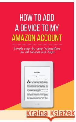 How to Add a Device to My Amazon Account: Simple step-by-step instructions on All Devices and Apps Stone, Corey 9781981955596 Createspace Independent Publishing Platform