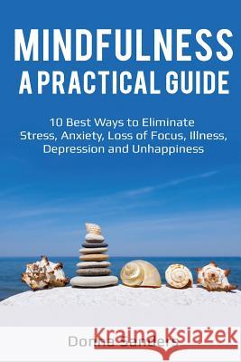 Mindfulness a Practical Guide: 10 Best Ways to Eliminate Stress, Anxiety, Loss of Focus, Illness, Depression and Unhappiness Donna Sanders 9781981956395