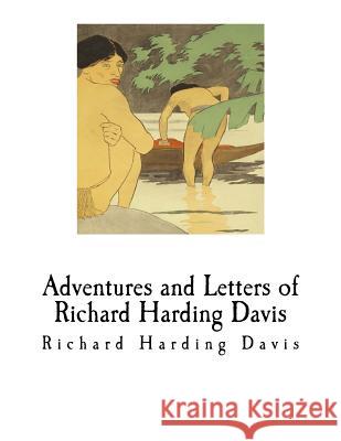 Adventures and Letters of Richard Harding Davis: Richard Harding Davis Richard Harding Davis Charles Belmont Davis 9781981957101 Createspace Independent Publishing Platform