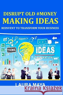 Disrupt Old #Money Making Ideas, Reinvent to Transform Your Business Maya, Laura 9781981958993 Createspace Independent Publishing Platform