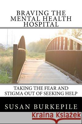 Braving the Mental Health Hospital: Taking the Fear and Stigma Out of Seeking Help Susan E. Burke 9781981960637 Createspace Independent Publishing Platform