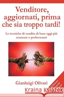 Venditore, aggiornati, prima che sia troppo tardi!: Le tecniche di vendita di base oggi piu' avanzate e performanti Olivari, Gianluigi 9781981961566 Createspace Independent Publishing Platform