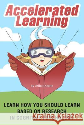 Accelerated Learning: Learn How You Should Learn Based on Research in Cognitive Psychology Arthur Keane 9781981961948