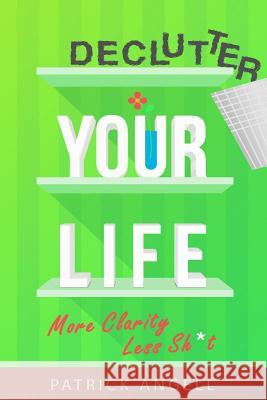 Declutter Your Life: More Clarity Less Sh*t Patrick Angell 9781981962587