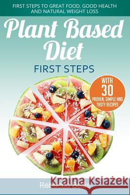 Plant Based Diet First Steps: First Steps to Great Food, Good Health and Natural Weight Loss; With 30 Proven, Simple and Tasty Recipes Rebecca Bellis 9781981963676 Createspace Independent Publishing Platform