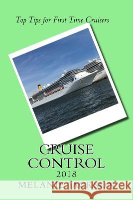 Cruise Control 2018: Top Cruise Tips For First Time Cruisers Jackson, Melanie L. 9781981963898 Createspace Independent Publishing Platform