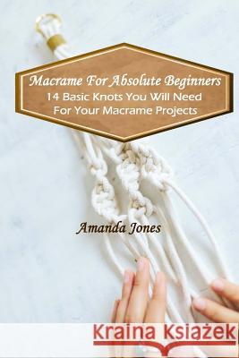 Macrame For Absolute Beginners: 14 Basic Knots You Will Need For Your Macrame Projects: (Step-by-Step Pictures) Jones, Amanda 9781981965939 Createspace Independent Publishing Platform