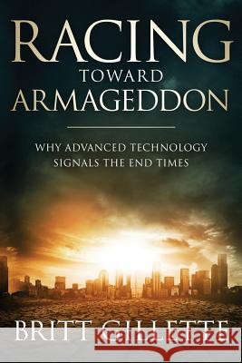 Racing Toward Armageddon: Why Advanced Technology Signals the End Times Britt Gillette 9781981968701