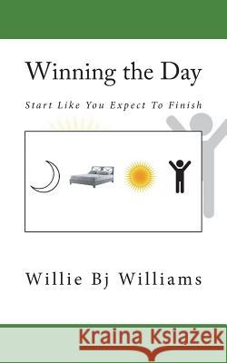 Winning the Day: Start Like You Expect To Finish Williams, Willie Bj 9781981970223 Createspace Independent Publishing Platform