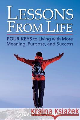 Lessons from Life: Four Keys to Living with More Meaning, Purpose, and Success Steven M. Darter 9781981970919 Createspace Independent Publishing Platform