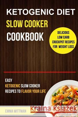 Ketogenic Diet Slow Cooker Cookbook: Easy Ketogenic Slow Cooker Recipes to Flavor Your Life (Delicious Low Carb Crockpot Recipes for Weight Loss) Emma Wittman 9781981972623 Createspace Independent Publishing Platform
