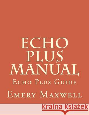 Echo Plus Manual: Echo Plus Guide Emery H. Maxwell 9781981983018 Createspace Independent Publishing Platform