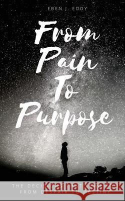 From Pain To Purpose: The Decisions That Lead You From Despair To Destiny Eddy, Eben 9781981983339