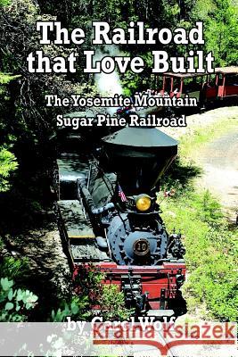 The Railroad that Love Built: The Yosemite Mountain Sugar Pine Railroad Carol Wolf 9781981985043 Createspace Independent Publishing Platform