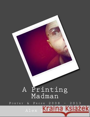 A Printing Madman: Poetry & Prose 2008 - 2013 Alex Sullivan 9781981985050 Createspace Independent Publishing Platform