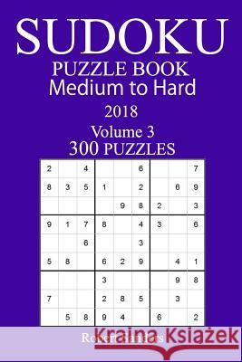 300 Medium to Hard Sudoku Puzzle Book - 2018 Robert Sanders 9781981988549