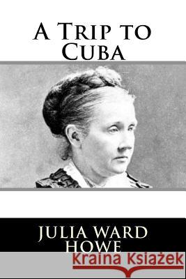 A Trip to Cuba Julia Ward Howe 9781981990313