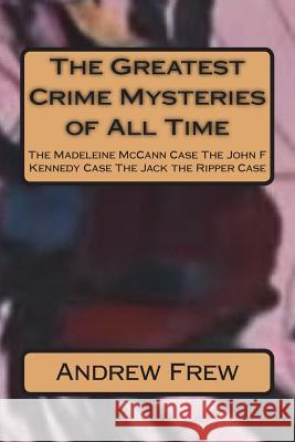 The Greatest Crime Mysteries of All Time: The Madeleine McCann Case The John F Kennedy Case The Jack the Ripper Case Frew, Andrew G. 9781981991525 Createspace Independent Publishing Platform