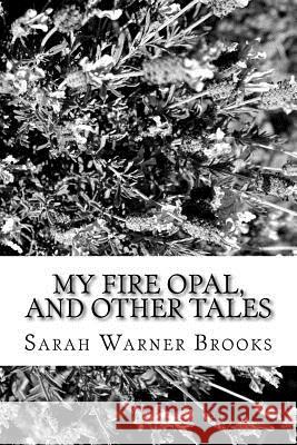 My Fire Opal, and Other Tales Sarah Warner Brooks 9781981993178 Createspace Independent Publishing Platform