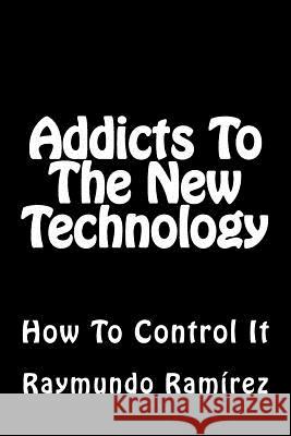 Addicts To The New Technology: How To Control It Raymundo Ramirez 9781981993871 Createspace Independent Publishing Platform