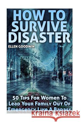 How To Survive Disaster: 50 Tips For Women To Lead Your Family Out Of Emergency Like A Badass Goodwin, Ellen 9781981996179 Createspace Independent Publishing Platform