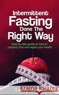 Intermittent Fasting Done The Right Way: Step by step guide on how to properly Fast and regain your health James, Terry 9781981998067 Createspace Independent Publishing Platform