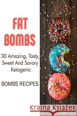 Fat Bombs: 30 Amazing, Tasty, Sweet And Savory Ketogenic Bombs Recipes: (Meal Prep, Ketogenic Recipes, Ketogenic Diet) Pearson, Dora 9781981999330 Createspace Independent Publishing Platform