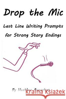 Drop the Mic: Last Line Writing Prompts for Strong Story Endings Augustyn, Heather 9781982004187 Createspace Independent Publishing Platform