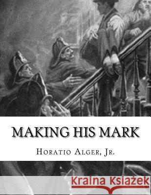 Making His Mark: Horatio Alger, Jr. Horatio, Jr. Alger 9781982007386 Createspace Independent Publishing Platform