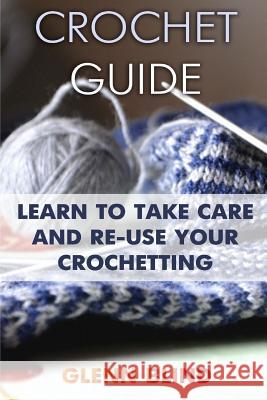 Crochet Guide: Learn to Take Care and Re-Use Your Crochetting: (Crochet Projects, Crochet Book) Glenn Blind 9781982012472 Createspace Independent Publishing Platform