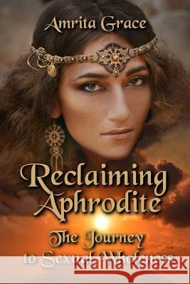 Reclaiming Aphrodite: The Journey to Sexual Wholeness Amrita Grace 9781982018580