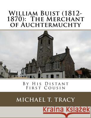 William Buist (1812-1870): The Merchant of Auchtermuchty: By His Distant First Cousin Michael T. Tracy 9781982027209